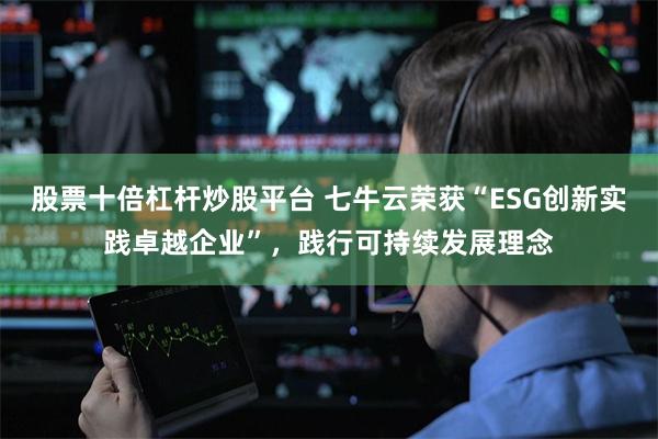 股票十倍杠杆炒股平台 七牛云荣获“ESG创新实践卓越企业”，践行可持续发展理念