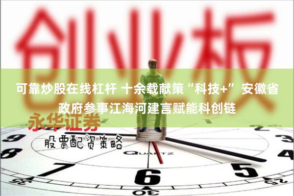 可靠炒股在线杠杆 十余载献策“科技+” 安徽省政府参事江海河建言赋能科创链