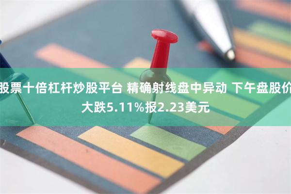 股票十倍杠杆炒股平台 精确射线盘中异动 下午盘股价大跌5.11%报2.23美元