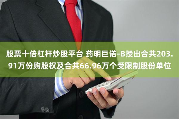 股票十倍杠杆炒股平台 药明巨诺-B授出合共203.91万份购股权及合共66.96万个受限制股份单位