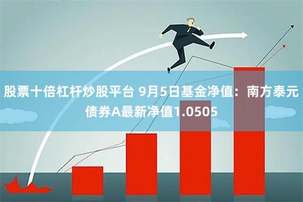 股票十倍杠杆炒股平台 9月5日基金净值：南方泰元债券A最新净值1.0505