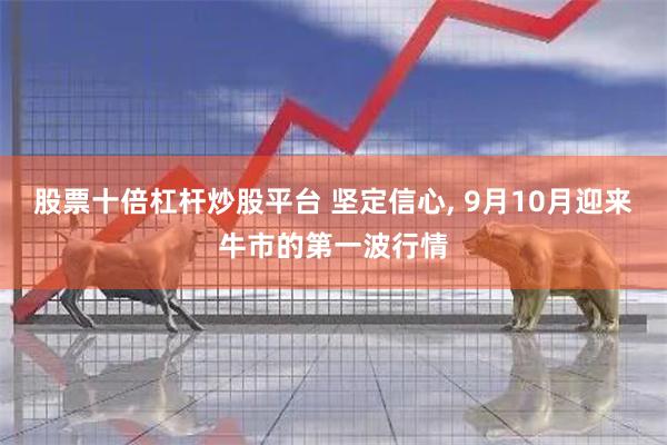 股票十倍杠杆炒股平台 坚定信心, 9月10月迎来牛市的第一波行情