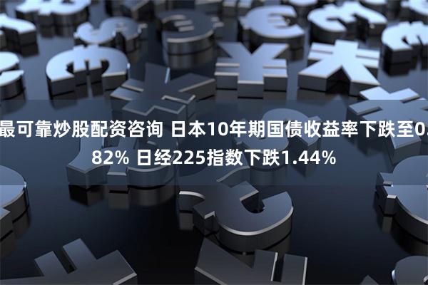 最可靠炒股配资咨询 日本10年期国债收益率下跌至0.82% 日经225指数下跌1.44%