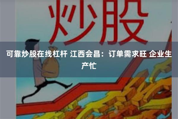 可靠炒股在线杠杆 江西会昌：订单需求旺 企业生产忙