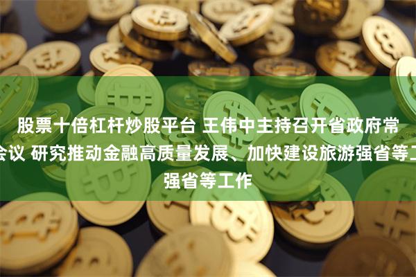 股票十倍杠杆炒股平台 王伟中主持召开省政府常务会议 研究推动金融高质量发展、加快建设旅游强省等工作