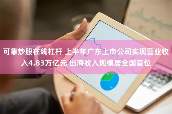 可靠炒股在线杠杆 上半年广东上市公司实现营业收入4.83万亿元 出海收入规模居全国首位