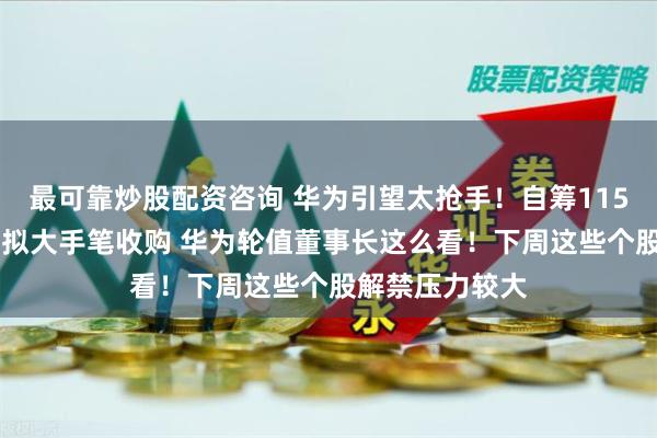 最可靠炒股配资咨询 华为引望太抢手！自筹115亿现金 赛力斯拟大手笔收购 华为轮值董事长这么看！下周这些个股解禁压力较大