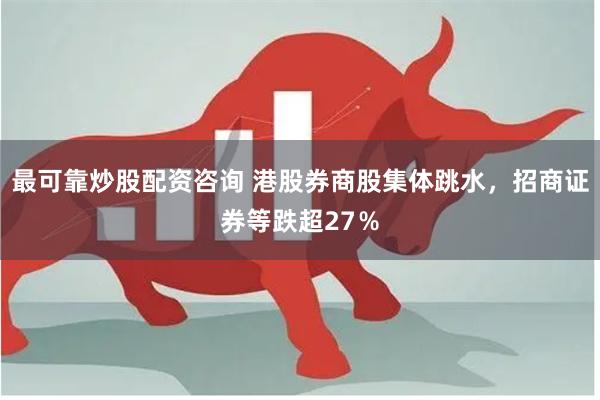 最可靠炒股配资咨询 港股券商股集体跳水，招商证券等跌超27％