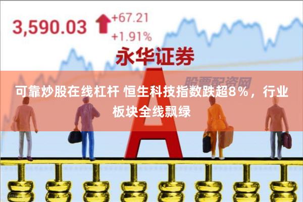 可靠炒股在线杠杆 恒生科技指数跌超8％，行业板块全线飘绿