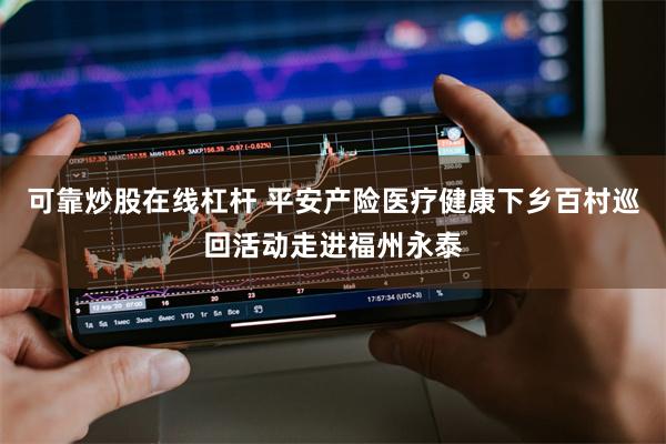 可靠炒股在线杠杆 平安产险医疗健康下乡百村巡回活动走进福州永泰