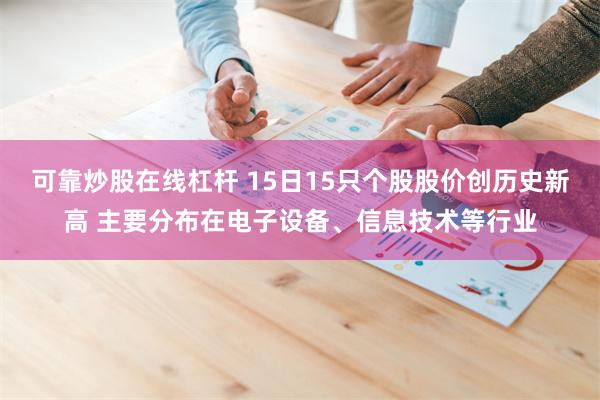 可靠炒股在线杠杆 15日15只个股股价创历史新高 主要分布在电子设备、信息技术等行业