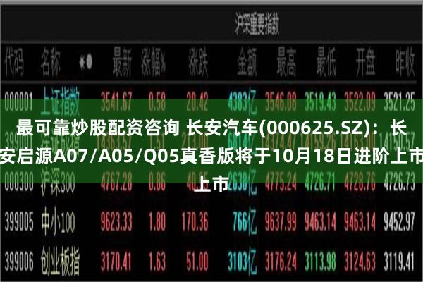 最可靠炒股配资咨询 长安汽车(000625.SZ)：长安启源A07/A05/Q05真香版将于10月18日进阶上市