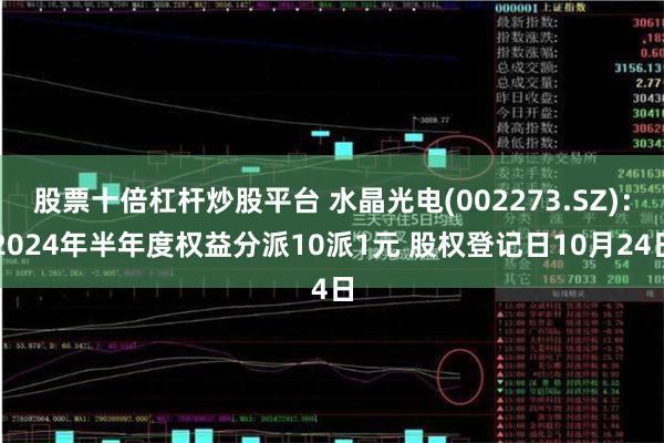 股票十倍杠杆炒股平台 水晶光电(002273.SZ)：2024年半年度权益分派10派1元 股权登记日10月24日