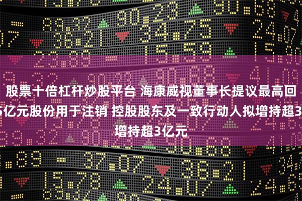 股票十倍杠杆炒股平台 海康威视董事长提议最高回购25亿元股份用于注销 控股股东及一致行动人拟增持超3亿元