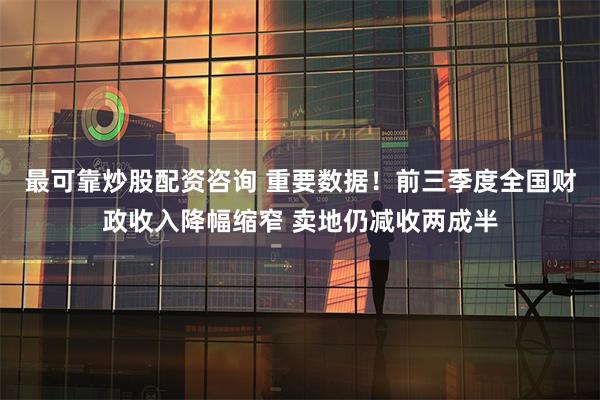 最可靠炒股配资咨询 重要数据！前三季度全国财政收入降幅缩窄 卖地仍减收两成半