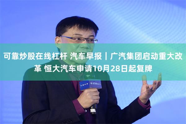 可靠炒股在线杠杆 汽车早报｜广汽集团启动重大改革 恒大汽车申请10月28日起复牌