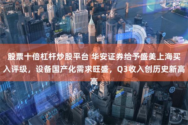 股票十倍杠杆炒股平台 华安证券给予盛美上海买入评级，设备国产化需求旺盛，Q3收入创历史新高