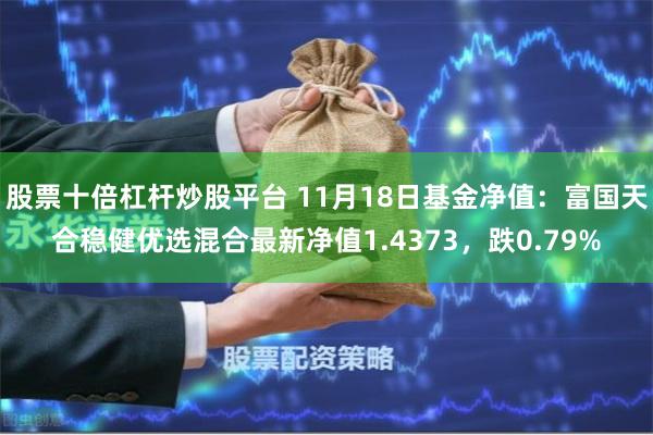 股票十倍杠杆炒股平台 11月18日基金净值：富国天合稳健优选混合最新净值1.4373，跌0.79%