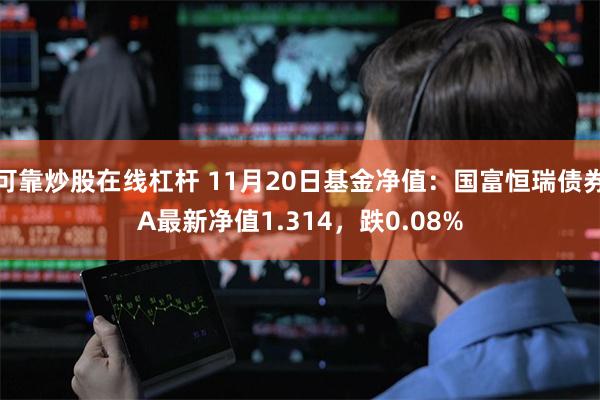 可靠炒股在线杠杆 11月20日基金净值：国富恒瑞债券A最新净值1.314，跌0.08%