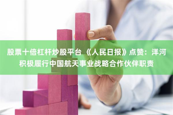 股票十倍杠杆炒股平台 《人民日报》点赞：洋河积极履行中国航天事业战略合作伙伴职责