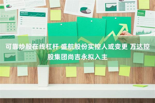 可靠炒股在线杠杆 盛航股份实控人或变更 万达控股集团尚吉永拟入主