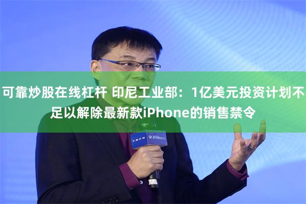 可靠炒股在线杠杆 印尼工业部：1亿美元投资计划不足以解除最新款iPhone的销售禁令