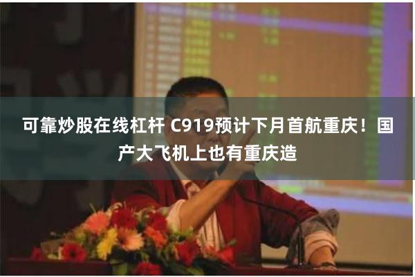 可靠炒股在线杠杆 C919预计下月首航重庆！国产大飞机上也有重庆造