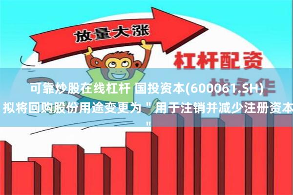 可靠炒股在线杠杆 国投资本(600061.SH)：拟将回购股份用途变更为＂用于注销并减少注册资本＂