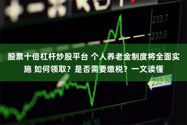 股票十倍杠杆炒股平台 个人养老金制度将全面实施 如何领取？是否需要缴税？一文读懂