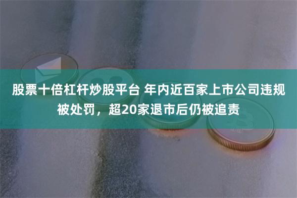 股票十倍杠杆炒股平台 年内近百家上市公司违规被处罚，超20家退市后仍被追责