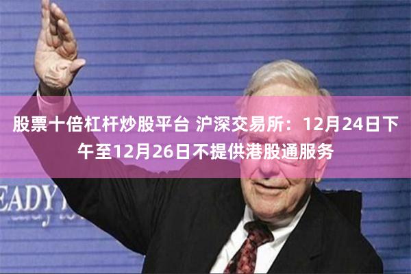 股票十倍杠杆炒股平台 沪深交易所：12月24日下午至12月26日不提供港股通服务