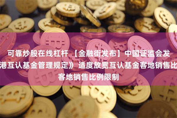 可靠炒股在线杠杆 【金融街发布】中国证监会发布《香港互认基金管理规定》 适度放宽互认基金客地销售比例限制