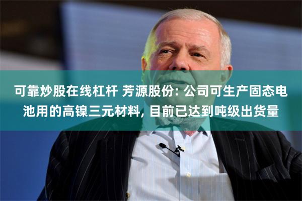 可靠炒股在线杠杆 芳源股份: 公司可生产固态电池用的高镍三元材料, 目前已达到吨级出货量