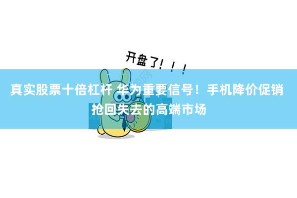 真实股票十倍杠杆 华为重要信号！手机降价促销 抢回失去的高端市场