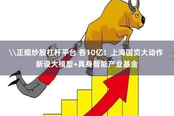 \正规炒股杠杆平台 各10亿！上海国资大动作 新设大模型+具身智能产业基金