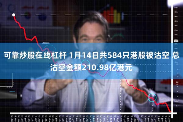 可靠炒股在线杠杆 1月14日共584只港股被沽空 总沽空金额210.98亿港元