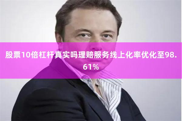 股票10倍杠杆真实吗理赔服务线上化率优化至98.61%