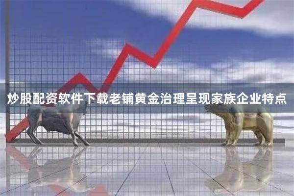 炒股配资软件下载老铺黄金治理呈现家族企业特点