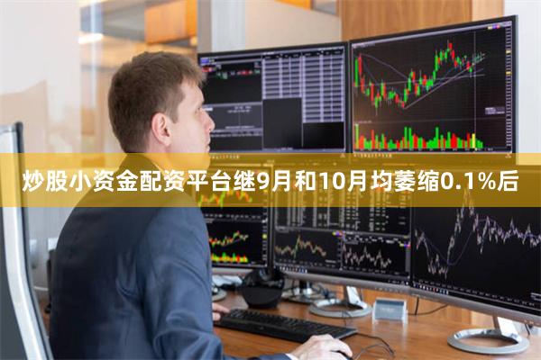 炒股小资金配资平台继9月和10月均萎缩0.1%后