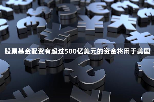 股票基金配资有超过500亿美元的资金将用于美国