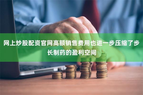 网上炒股配资官网高额销售费用也进一步压缩了步长制药的盈利空间