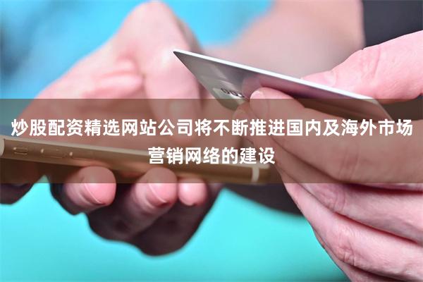 炒股配资精选网站公司将不断推进国内及海外市场营销网络的建设