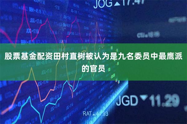 股票基金配资田村直树被认为是九名委员中最鹰派的官员