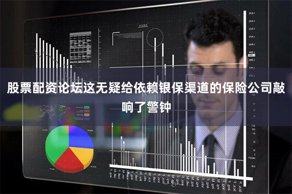 股票配资论坛这无疑给依赖银保渠道的保险公司敲响了警钟