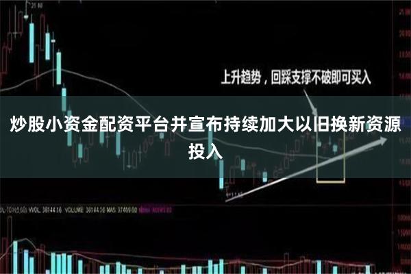 炒股小资金配资平台并宣布持续加大以旧换新资源投入