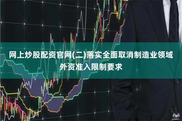 网上炒股配资官网(二)落实全面取消制造业领域外资准入限制要求