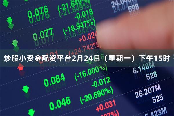 炒股小资金配资平台　　2月24日（星期一）下午15时