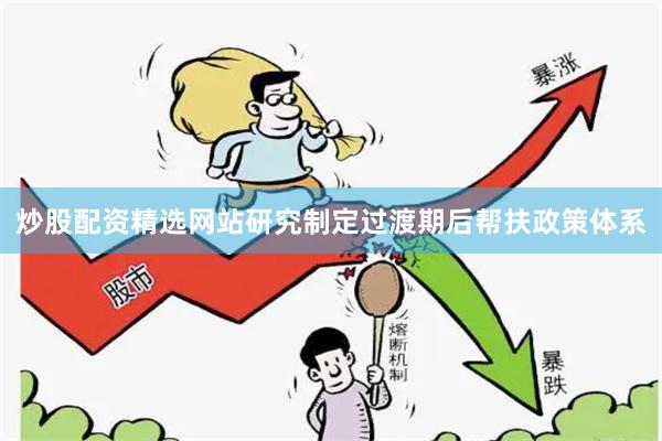 炒股配资精选网站研究制定过渡期后帮扶政策体系