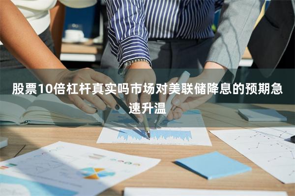 股票10倍杠杆真实吗市场对美联储降息的预期急速升温