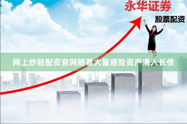 网上炒股配资官网随着大量避险资产涌入长债